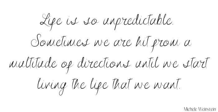 Life is so unpredictable.  Sometimes we are hit from a multitude of directions until we start living the life that we want.